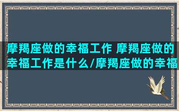 摩羯座做的幸福工作 摩羯座做的幸福工作是什么/摩羯座做的幸福工作 摩羯座做的幸福工作是什么-我的网站